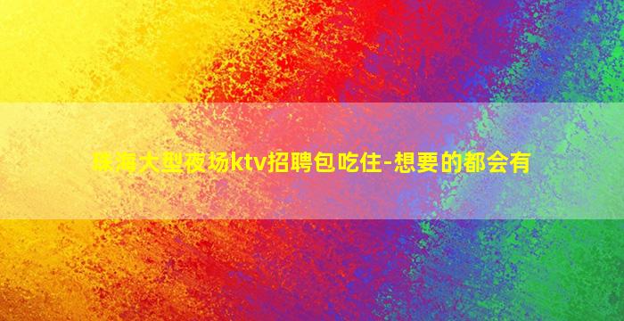 珠海大型夜场ktv招聘包吃住-想要的都会有